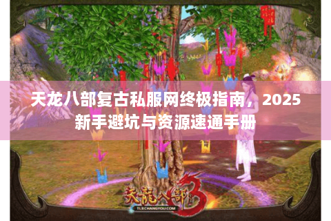 天龙八部复古私服网终极指南，2025新手避坑与资源速通手册
