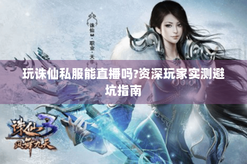 玩诛仙私服能直播吗?资深玩家实测避坑指南