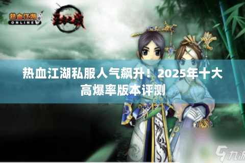 热血江湖私服人气飙升！2025年十大高爆率版本评测