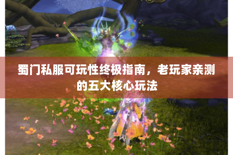 蜀门私服可玩性终极指南，老玩家亲测的五大核心玩法