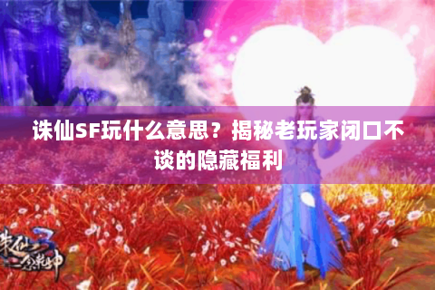 诛仙SF玩什么意思？揭秘老玩家闭口不谈的隐藏福利