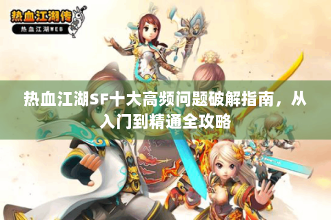 热血江湖SF十大高频问题破解指南，从入门到精通全攻略