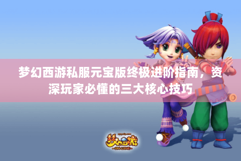 梦幻西游私服元宝版终极进阶指南，资深玩家必懂的三大核心技巧