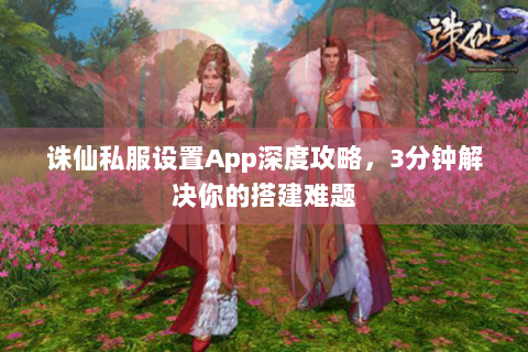 诛仙私服设置App深度攻略，3分钟解决你的搭建难题