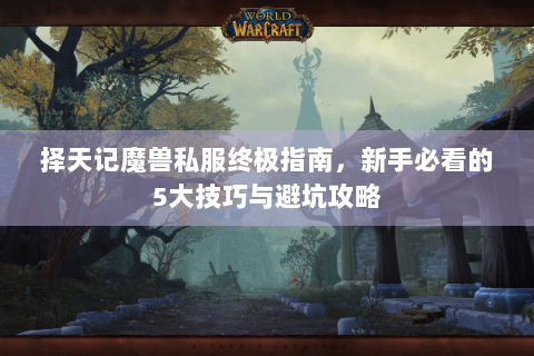 择天记魔兽私服终极指南，新手必看的5大技巧与避坑攻略
