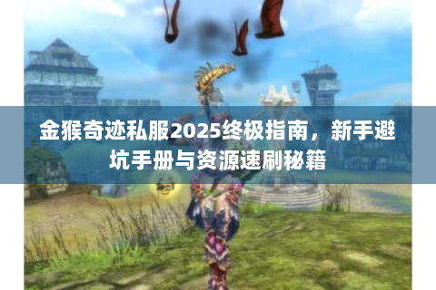 金猴奇迹私服2025终极指南，新手避坑手册与资源速刷秘籍