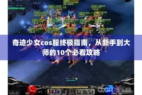 奇迹少女cos服终极指南，从新手到大师的10个必看攻略