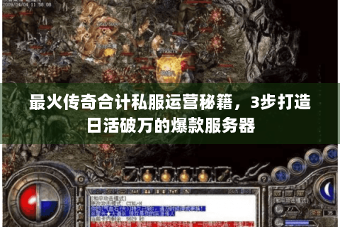 最火传奇合计私服运营秘籍，3步打造日活破万的爆款服务器