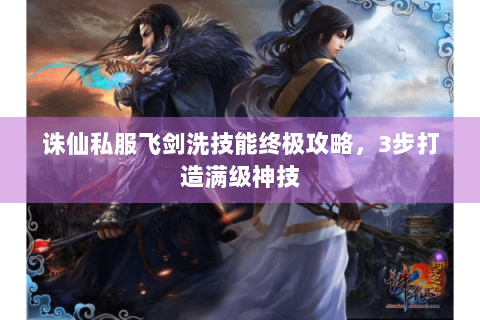 诛仙私服飞剑洗技能终极攻略，3步打造满级神技