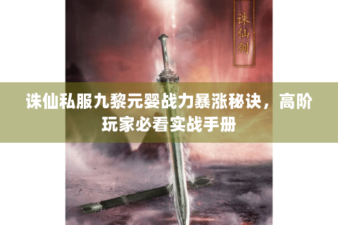 诛仙私服九黎元婴战力暴涨秘诀，高阶玩家必看实战手册