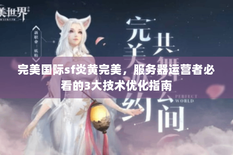 完美国际sf炎黄完美，服务器运营者必看的3大技术优化指南