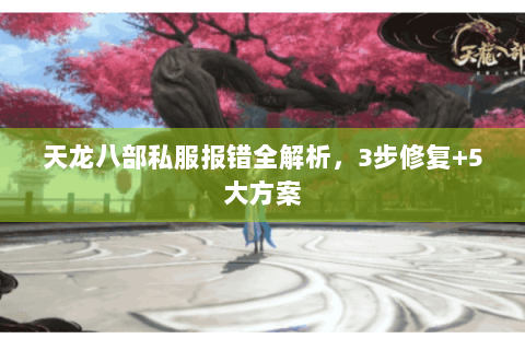 天龙八部私服报错全解析，3步修复+5大方案