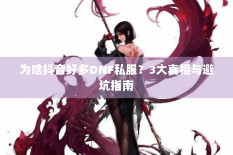 为啥抖音好多DNF私服？3大真相与避坑指南