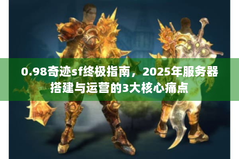 0.98奇迹sf终极指南，2025年服务器搭建与运营的3大核心痛点
