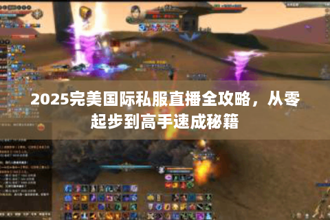 2025完美国际私服直播全攻略，从零起步到高手速成秘籍