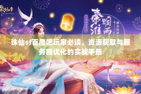 诛仙sf百度吧玩家必读，资源获取与服务器优化的实战手册