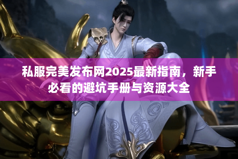 私服完美发布网2025最新指南，新手必看的避坑手册与资源大全
