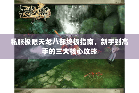 私服极限天龙八部终极指南，新手到高手的三大核心攻略