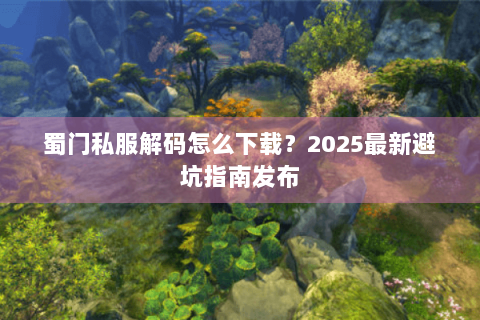 蜀门私服解码怎么下载？2025最新避坑指南发布