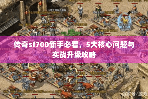 传奇sf700新手必看，5大核心问题与实战升级攻略