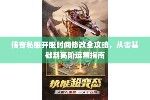 传奇私服开服时间修改全攻略，从零基础到高阶运营指南