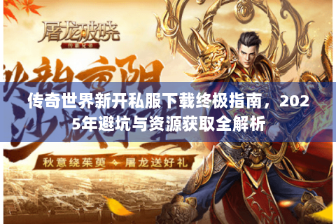 传奇世界新开私服下载终极指南，2025年避坑与资源获取全解析