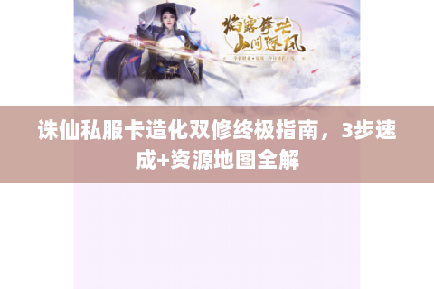 诛仙私服卡造化双修终极指南，3步速成+资源地图全解