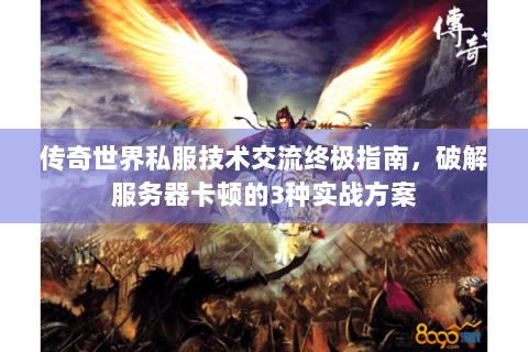 传奇世界私服技术交流终极指南，破解服务器卡顿的3种实战方案