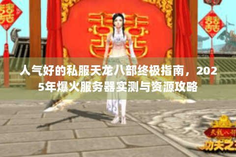 人气好的私服天龙八部终极指南，2025年爆火服务器实测与资源攻略