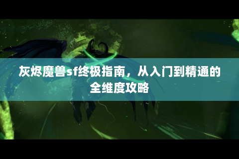 灰烬魔兽sf终极指南，从入门到精通的全维度攻略