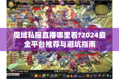 魔域私服直播哪里看?2024最全平台推荐与避坑指南