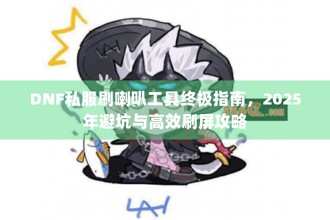 DNF私服刷喇叭工具终极指南，2025年避坑与高效刷屏攻略