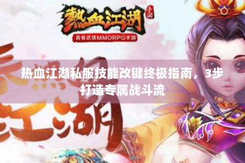 热血江湖私服技能改键终极指南，3步打造专属战斗流