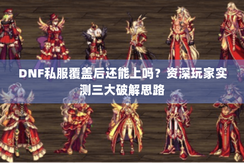 DNF私服覆盖后还能上吗？资深玩家实测三大破解思路