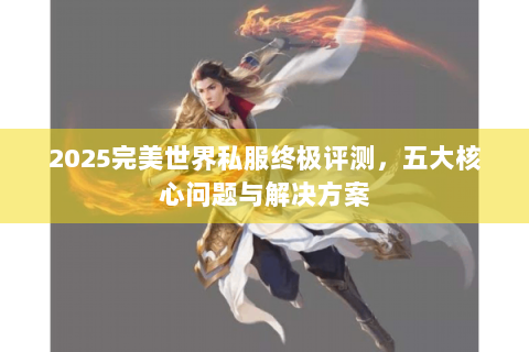 2025完美世界私服终极评测，五大核心问题与解决方案