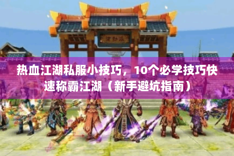 热血江湖私服小技巧，10个必学技巧快速称霸江湖（新手避坑指南）