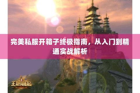 完美私服开箱子终极指南，从入门到精通实战解析