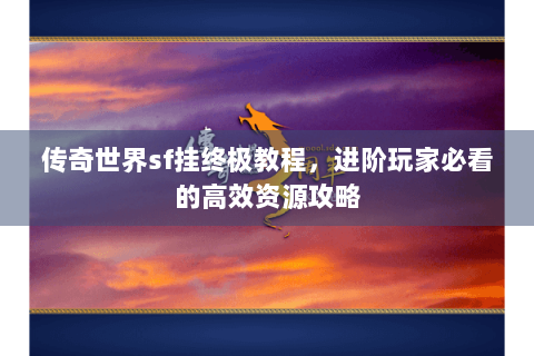 传奇世界sf挂终极教程，进阶玩家必看的高效资源攻略
