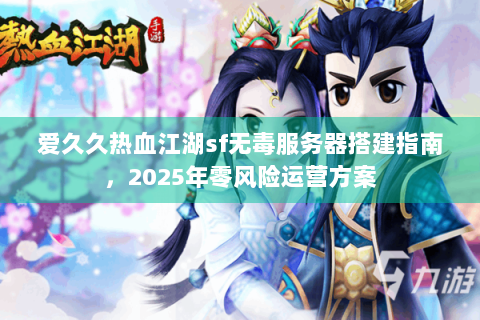 爱久久热血江湖sf无毒服务器搭建指南，2025年零风险运营方案
