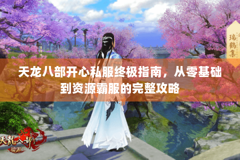 天龙八部开心私服终极指南，从零基础到资源霸服的完整攻略