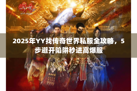 2025年YY找传奇世界私服全攻略，5步避开陷阱秒进高爆服