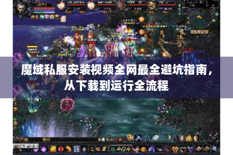 魔域私服安装视频全网最全避坑指南，从下载到运行全流程