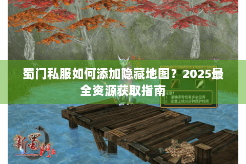 蜀门私服如何添加隐藏地图？2025最全资源获取指南