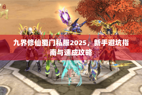 九界修仙蜀门私服2025，新手避坑指南与速成攻略