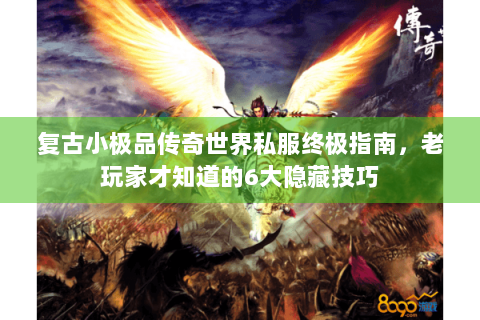 复古小极品传奇世界私服终极指南，老玩家才知道的6大隐藏技巧