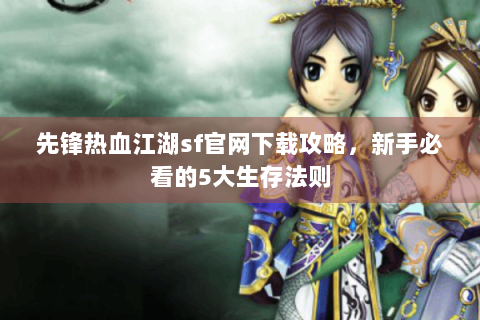 先锋热血江湖sf官网下载攻略，新手必看的5大生存法则