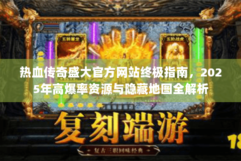 热血传奇盛大官方网站终极指南，2025年高爆率资源与隐藏地图全解析