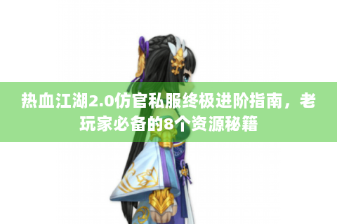 热血江湖2.0仿官私服终极进阶指南，老玩家必备的8个资源秘籍