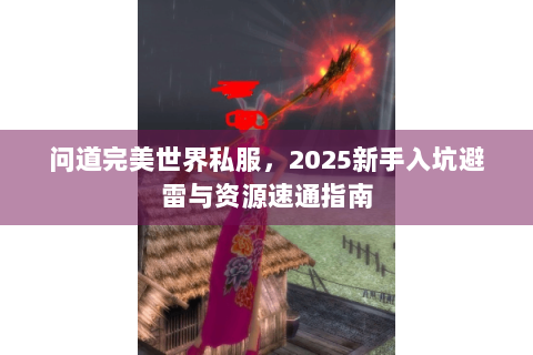 问道完美世界私服，2025新手入坑避雷与资源速通指南