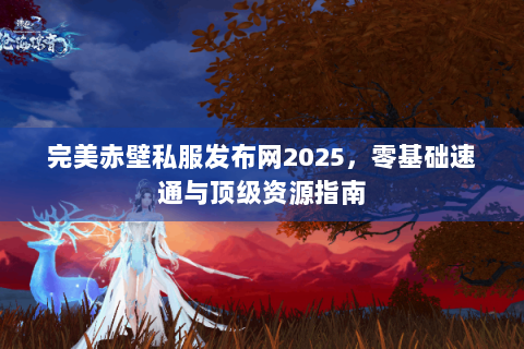 完美赤壁私服发布网2025，零基础速通与顶级资源指南